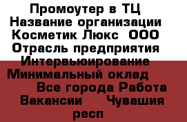 Промоутер в ТЦ › Название организации ­ Косметик Люкс, ООО › Отрасль предприятия ­ Интервьюирование › Минимальный оклад ­ 22 000 - Все города Работа » Вакансии   . Чувашия респ.